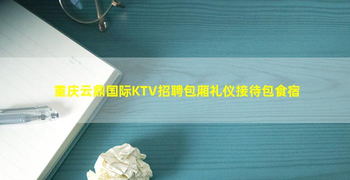 重庆云鼎国际KTV招聘包厢礼仪接待包食宿